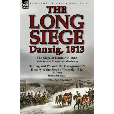 The Long Siege: Danzig, 1813-The Siege of Dantzic, in 1813 by Louis Antoine Francois de Marchangy & Dantzig and Poland: The Background
