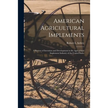 American Agricultural Implements: a Review of Invention and Development in the Agricultural Implement Industry of the United States