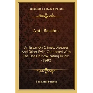 Anti-Bacchus: An Essay on Crimes, Diseases, and Other Evils, Connected with the Use of Intoxicating Drinks (1840)