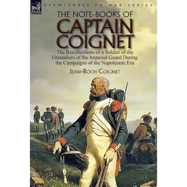 The Note-Books of Captain Coignet: the Recollections of a Soldier of the Grenadiers of the Imperial Guard During the Campaigns of the Napoleonic Era--