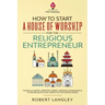 How to Start a House of Worship for the Religious Entrepreneur: Launch a Church, Ministry, Temple, Mosque, Synagogue & Other Religious Non-Profits in
