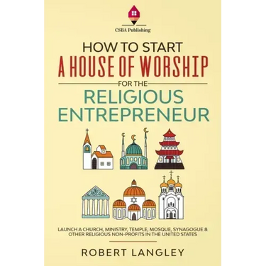 How to Start a House of Worship for the Religious Entrepreneur: Launch a Church, Ministry, Temple, Mosque, Synagogue & Other Religious Non-Profits in