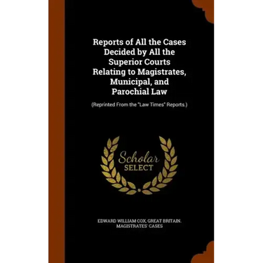 Reports of All the Cases Decided by All the Superior Courts Relating to Magistrates, Municipal, and Parochial Law: (Reprinted From the "Law Times" Rep