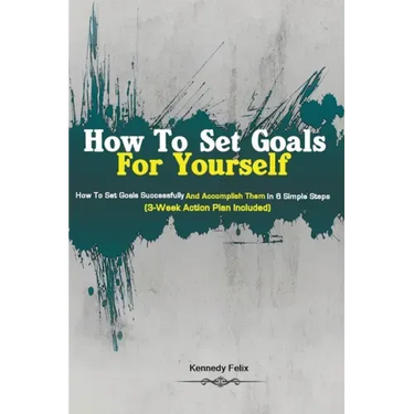 How To Set Goals For Yourself: How To Set Goals Successfully And Accomplish Them In 6 Simple Steps (3-Week Action Plan Included)