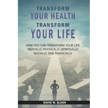 Transform Your Health... Transform Your Life: How you can TRANSFORM your life mentally, physically, spiritually, socially, and financially