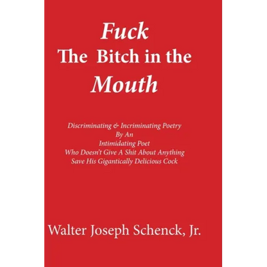 Fuck The Bitch in the Mouth: Discriminating & Incriminating Poetry By An Intimidating Poet Who Doesn't Give A Shit About Anything Save His Gigantic