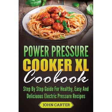 Power Pressure Cooker XL Cookbook: Step By Step Guide For Healthy, Easy And Delicious Electric Pressure Recipes