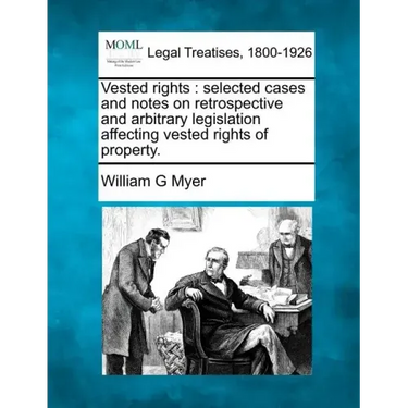 Vested rights: selected cases and notes on retrospective and arbitrary legislation affecting vested rights of property.