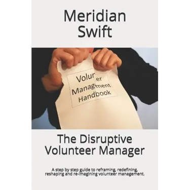 The Disruptive Volunteer Manager: A step by step guide to reframing, redefining, reshaping and re-imagining volunteer management.