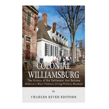 Colonial Williamsburg: The History of the Settlement that Became America's Most Famous Living-History Museum