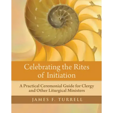 Celebrating the Rites of Initiation: A Practical Ceremonial Guide for Clergy and Other Liturgical Ministers