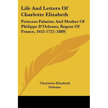 Life and Letters of Charlotte Elizabeth: Princess Palatine and Mother of Philippe D'Orleans, Regent of France, 1652-1722 (1889)