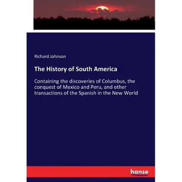 The History of South America: Containing the discoveries of Columbus, the conquest of Mexico and Peru, and other transactions of the Spanish in the Ne