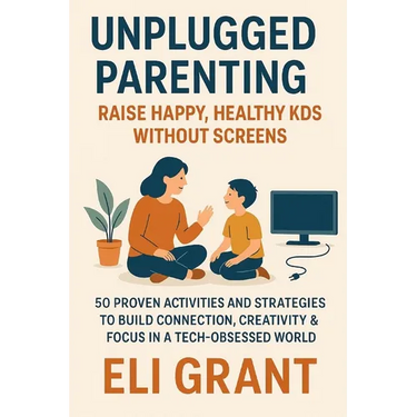 Unplugged Parenting: Raise Happy, Healthy Kids Without Screens: 50 Proven Activities and Strategies to Build Connection, Creativity & Focus in a Tech-
