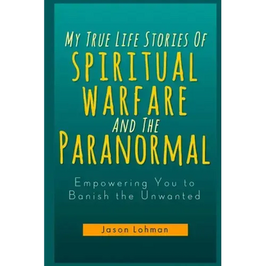 My True Life Stories Of Spiritual Warfare And The Paranormal: Empowering You to Banish the Unwanted