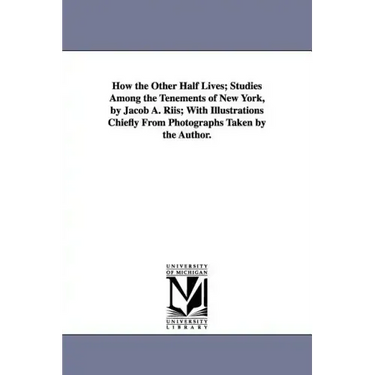 How the Other Half Lives; Studies Among the Tenements of New York, by Jacob A. Riis; With Illustrations Chiefly from Photographs Taken by the Author.