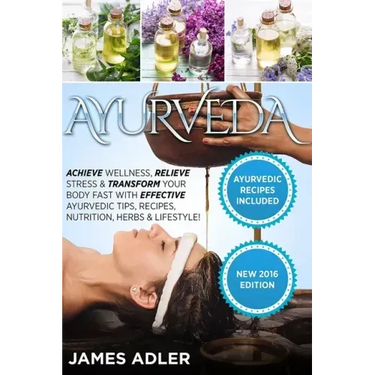 Ayurveda: Achieve Wellness, Relieve Stress & Transform Your Body Fast with Effective Ayurvedic Tips, Recipes, Nutrition, Herbs & Lifestyle!