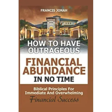 How to Have Outrageous Financial Abundance in No Time: Biblical Principles for Immediate and Overwhelming Financial Success: Wealth Creation, Personal