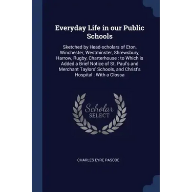 Everyday Life in our Public Schools: Sketched by Head-scholars of Eton, Winchester, Westminster, Shrewsbury, Harrow, Rugby, Charterhouse: to Which is