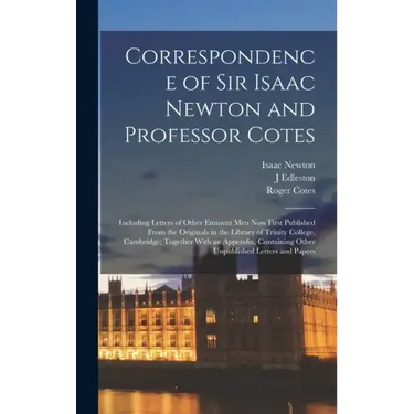 Correspondence of Sir Isaac Newton and Professor Cotes: Including Letters of Other Eminent Men Now First Published From the Originals in the Library o