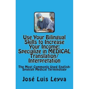 Use Your Bilingual Skills to Increase Your Income. Specialize in MEDICAL Translation/Interpretation: The Most Commonly Used English-Spanish Medical Te