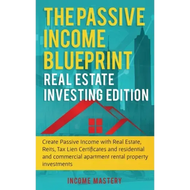 The Passive Income Blueprint: Real Estate Investing Edition: Create Passive Income with Real Estate, Reits, Tax Lien Certificates and Residential an