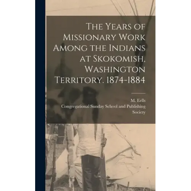 The Years of Missionary Work Among the Indians at Skokomish, Washington Territory. 1874-1884