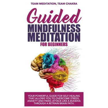 Guided mindfulness meditation for beginners: Your powerful guide for self-healing that allows you to overcome stress, anxiety and panic attack like a