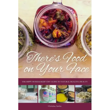 There's Food on Your Face: The Hippy Homemaker's DIY Guide to Natural Health & Beauty