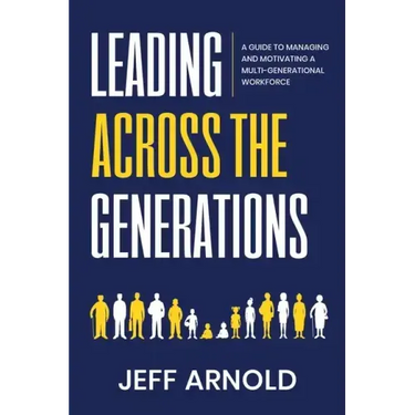 Leading Across Generations: A Guide to Managing and Motivating A Multi-Generational Workforce