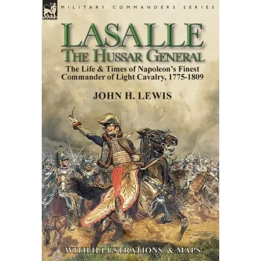 Lasalle-the Hussar General: the Life & Times of Napoleon's Finest Commander of Light Cavalry, 1775-1809