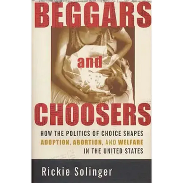 Beggars and Choosers: How the Politics of Choice Shapes Adoption, Abortion, and Welfare in the United States