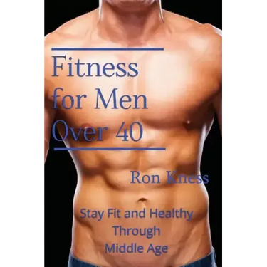 Fitness for Men Over 40: Stay Fit and Healthy Through Middle Age
