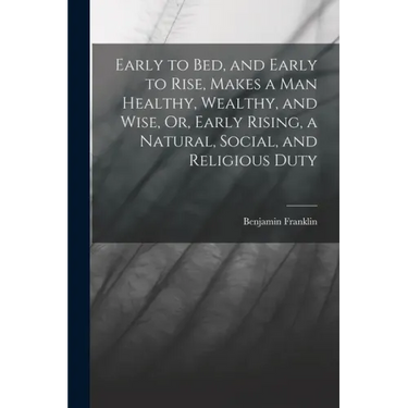 Early to Bed, and Early to Rise, Makes a Man Healthy, Wealthy, and Wise, Or, Early Rising, a Natural, Social, and Religious Duty