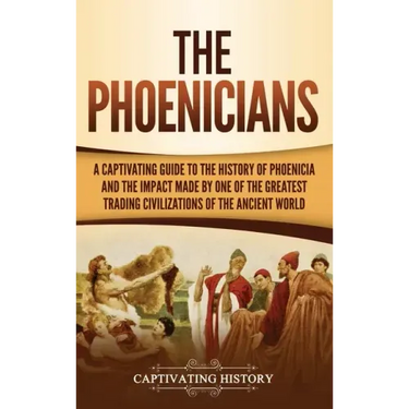 The Phoenicians: A Captivating Guide to the History of Phoenicia and the Impact Made by One of the Greatest Trading Civilizations of the Ancient World