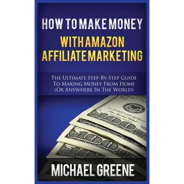 How to Make Money with Amazon Affiliate Marketing: The Ultimate Step-By-Step Guide to Making Money from Home (or Anywhere in the World)