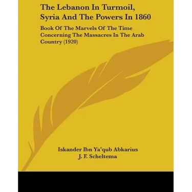 The Lebanon In Turmoil, Syria And The Powers In 1860: Book Of The Marvels Of The Time Concerning The Massacres In The Arab Country (1920)