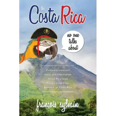 The Costa Rica No One Talks About: Politically Incorrect Facts And Information About Pura Vida From A Long Time Resident Of Costa Rica