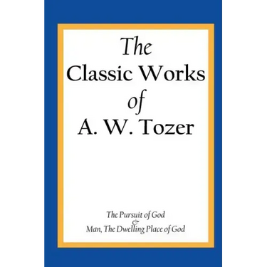 The Classic Works of A. W. Tozer: The Pursuit of God & Man - The Dwelling Place of God