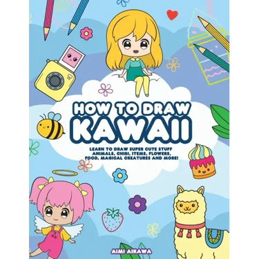 How to Draw Kawaii: Learn to Draw Super Cute Stuff - Animals, Chibi, Items, Flowers, Food, Magical Creatures and More!