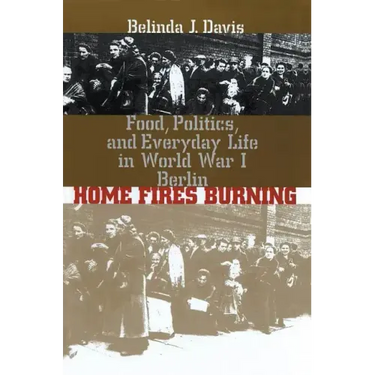Home Fires Burning: Food, Politics, and Everyday Life in World War I Berlin