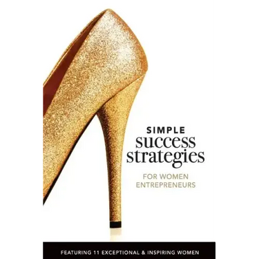 Simple Success Strategies For Women Entrepreneurs: Featuring 11 Exceptional and Inspiring Women
