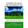 Ask What You Can Do For The Kingdom of God: And Not Just What God Can Do For You!