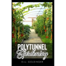 Polytunnel Gardening: Secrets to Growing Fruits and Vegetables All Year Round (The alternative to Greenhouse Gardening).