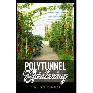 Polytunnel Gardening: Secrets to Growing Fruits and Vegetables All Year Round (The alternative to Greenhouse Gardening).