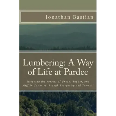 Lumbering: A Way of Life at Pardee: Stripping the Forests of Union, Snyder, and Mifflin Counties through Prosperity and Turmoil
