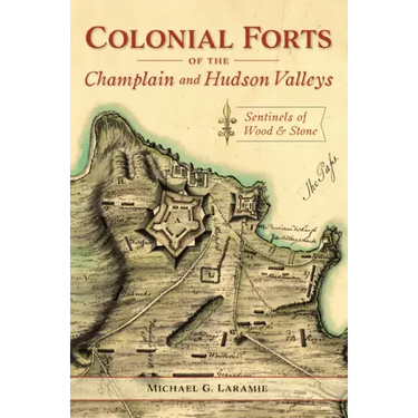 Colonial Forts of the Champlain and Hudson Valleys: Sentinels of Wood and Stone