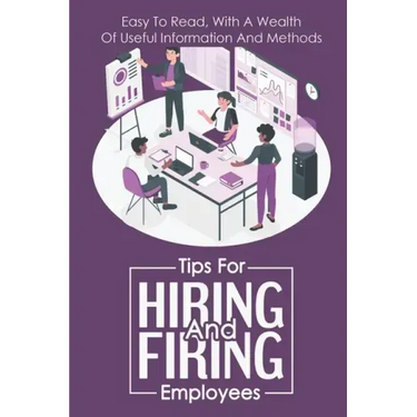 Tips For Hiring And Firing Employees: Easy To Read, With A Wealth Of Useful Information And Methods: Hire Slow