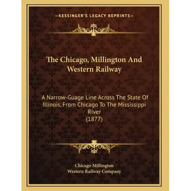 The Chicago, Millington And Western Railway: A Narrow-Guage Line Across The State Of Illinois, From Chicago To The Mississippi River (1877)