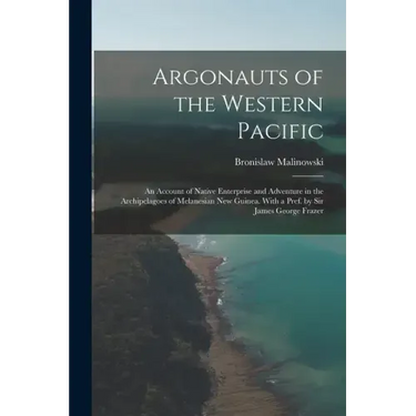 Argonauts of the Western Pacific; an Account of Native Enterprise and Adventure in the Archipelagoes of Melanesian New Guinea. With a Pref. by Sir Jam